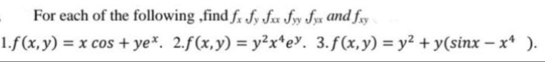 For each of the following ,find fx fy fxx fy fyx and fxy
1.f(x, y) = x cos+ ye*. 2.f(x,y) = y²x¹ey. 3.f(x,y) = y² + y(sinx-xª ).