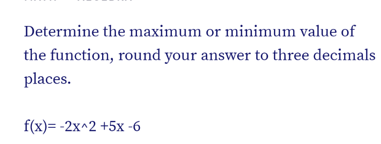 Determine the maximum or minimum value of
the function, round your answer to three decimals
places.
f(x)= -2x^2 +5x -6
