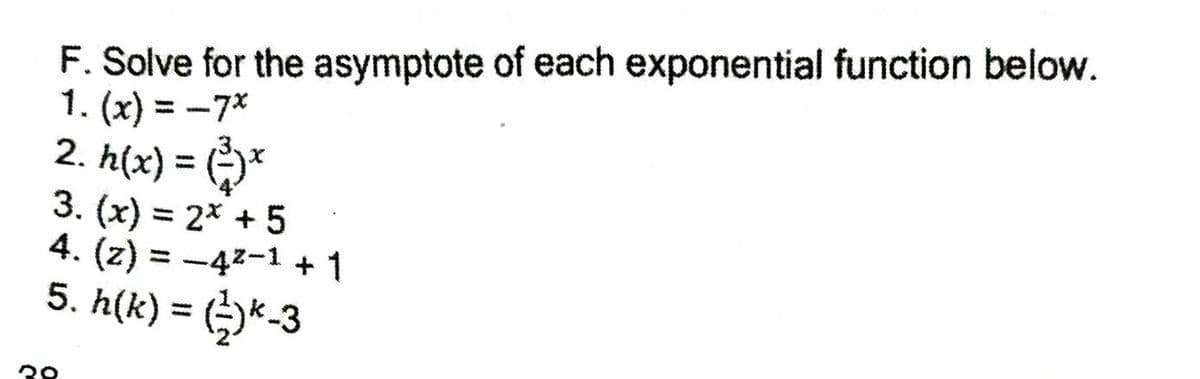 F. Solve for the asymptote of each exponential function below.
1. (x) = -7*
2. h(x) = *
3. (x) = 2* + 5
4. (z) = -42-1 +1
5. h(k) = ()*-3
%3D
%3D
%3D
%3D
