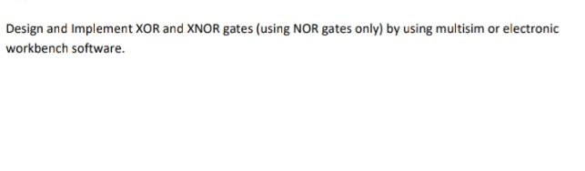 Design and Implement XOR and XNOR gates (using NOR gates only) by using multisim or electronic
workbench software.
