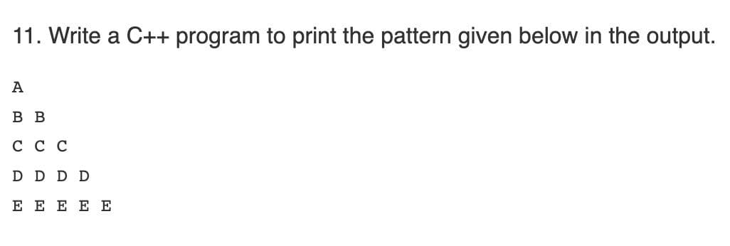 11. Write a C++ program to print the pattern given below in the output.
A
в в
ссс
D D D D
E E E E E
