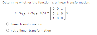 Determine whether the function is a linear transformation.
[0 0 1
T: M33 - M3.3 T(A) =0 1 0 A
1 00]
O linear transformation
O not a linear transformation
