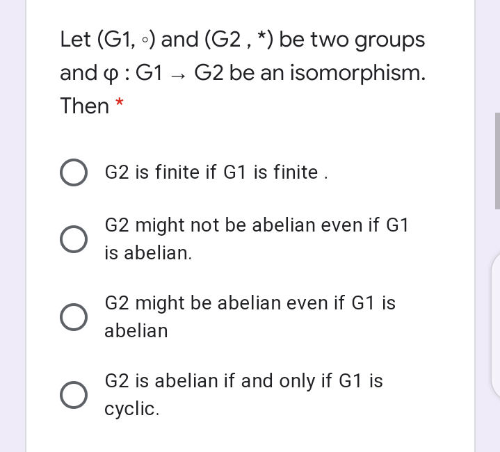 Let (G1, •) and (G2 , *) be two groups
and p : G1 – G2 be an isomorphism.
Then *
O G2 is finite if G1 is finite .
G2 might not be abelian even if G1
is abelian.
G2 might be abelian even if G1 is
abelian
G2 is abelian if and only if G1 is
cyclic.
