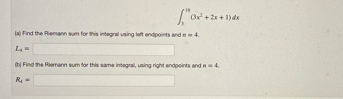 19
(3x² +2x + 1) dx
(a) Find the Riemann sum for this integral using left endpoints and n = 4.
L4 =
(b) Find the Riemann sum for this same integral, using right endpoints and n = 4.
R4 =
