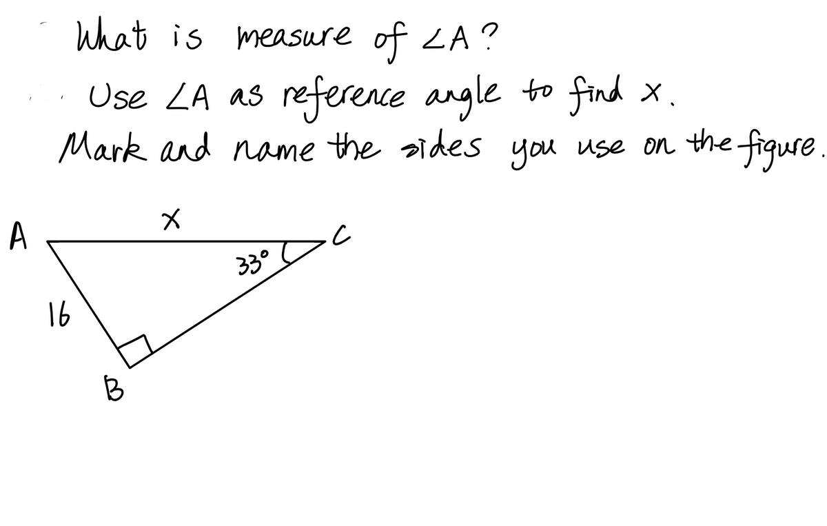 What is measure of LA?
Use ZA as reference angle to find x.
Mark and name the sides you use on the figure.
A
33°
16
