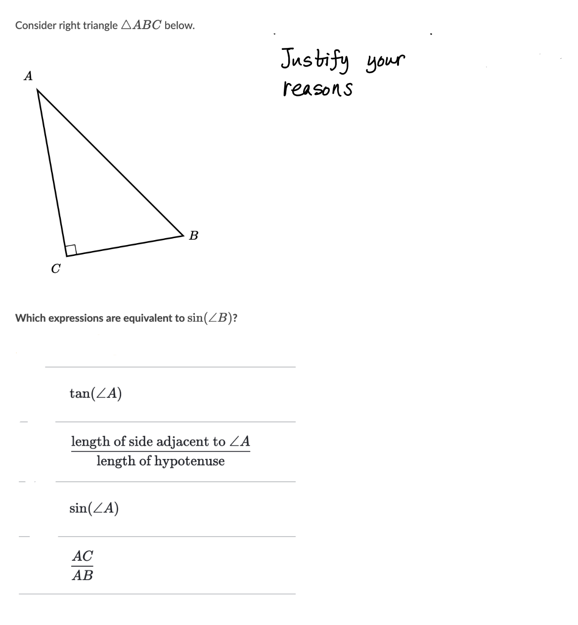Consider right triangle AABC below.
Justify your
A
reasons
В
Which expressions are equivalent to sin(ZB)?
tan(ZA)
length of side adjacent to ZA
length of hypotenuse
sin(ZA)
АС
АВ
