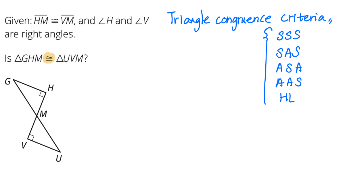 Given: HM = VM, and ZH and ZV
are right angles.
Triangle congruence criteria,
S SsS
SAS
Is AGHM = AUVM?
ASA
AAS
HL
(M
V
