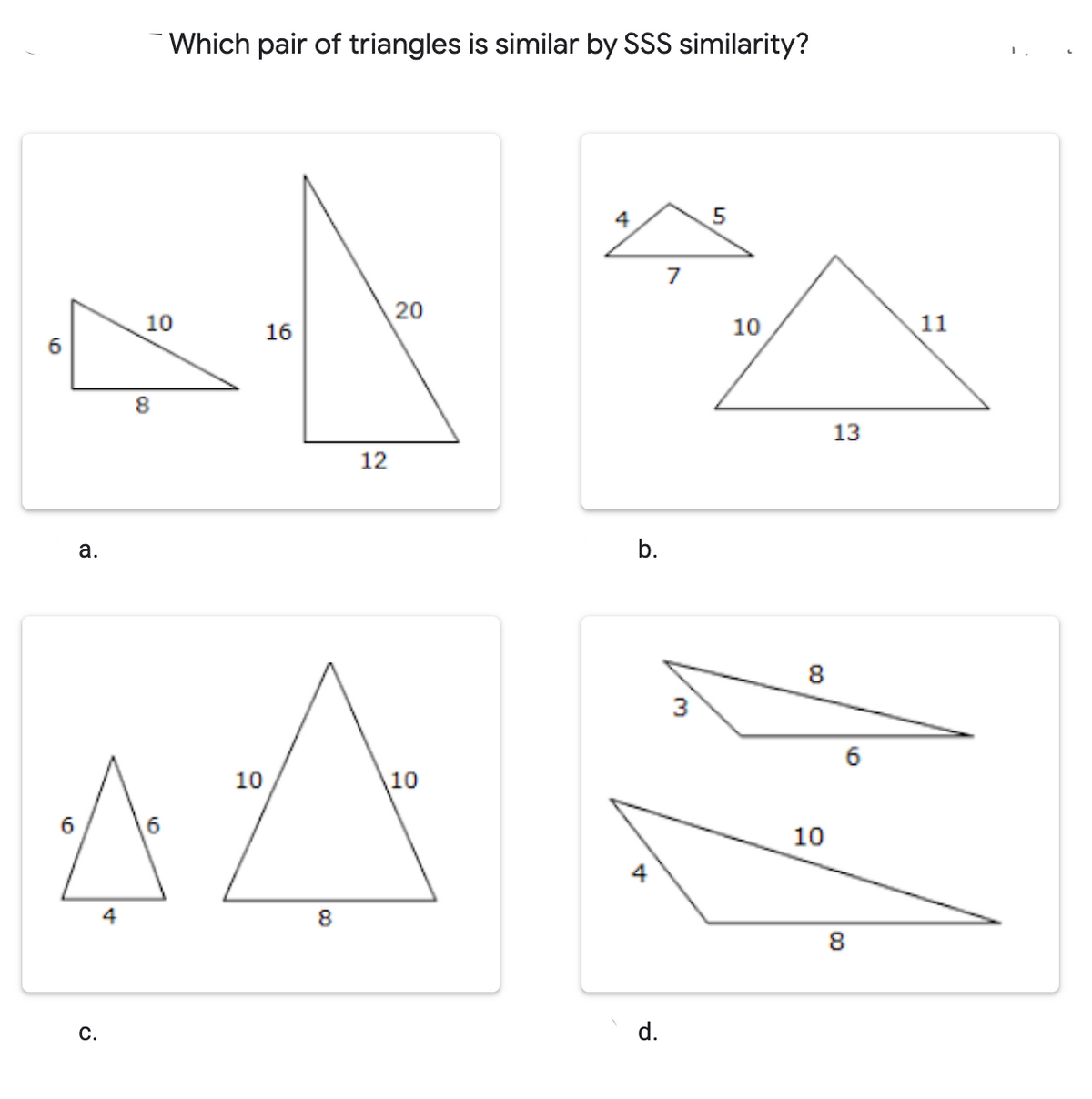 Which pair of triangles is similar by SSS similarity?
4
7
10
16
10
11
8
13
12
8
10
10
10
4
8
8
С.
d.
3.
b.
20
a.
16
