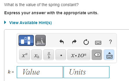 What is the value of the spring constant?
Express your answer with the appropriate units.
► View Available Hint(s)
k=
30
xa Xb
Xb
Value
b
Ć
X.10n
Units
X
?