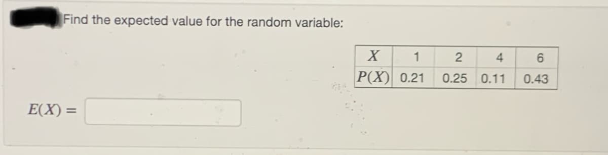 Find the expected value for the random variable:
X
1
2
4
6.
Р(X) 0.21
0.25
0.11
0.43
E(X) =
%3D
