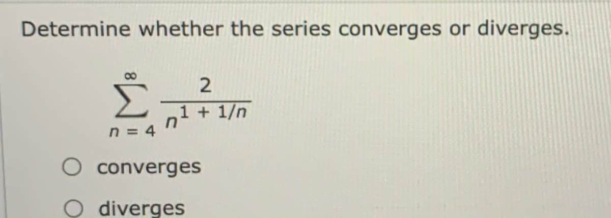 Determine whether the series converges or diverges.
8.
1 + 1/n
n = 4
O converges
diverges

