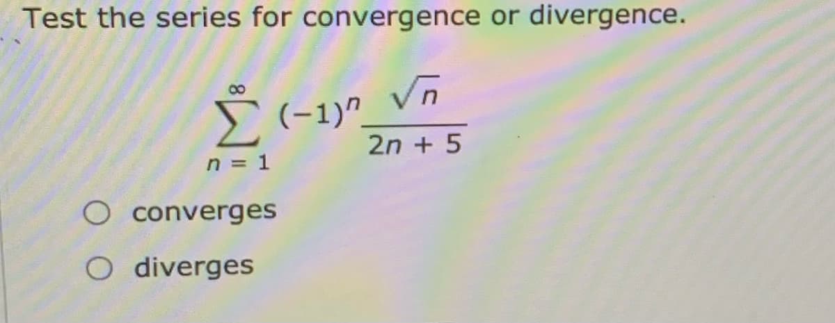 Test the series for convergence or divergence.
E(-1)^_ vn
2n + 5
n = 1
O converges
O diverges
