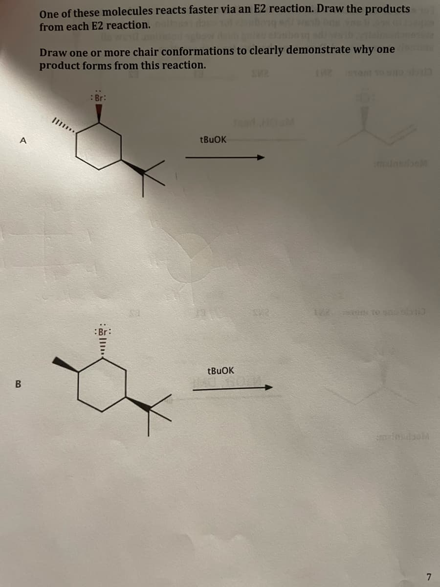 One of these molecules reacts faster via an E2 reaction. Draw the products
from each E2 reaction.
Draw one or more chair conformations to clearly demonstrate why one
product forms from this reaction.
:Br:
od HOaM
malandboM
:Br:
