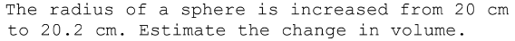 The radius of a sphere is increased from 20 cm
to 20.2 cm. Estimate the change in volume.
