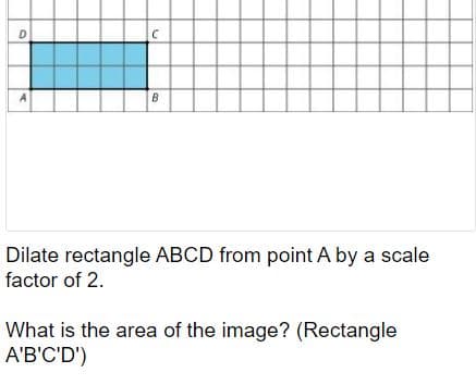 D
B
Dilate rectangle ABCD from point A by a scale
factor of 2.
What is the area of the image? (Rectangle
A'B'C'D')
