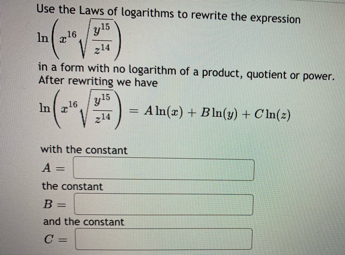 Use the Laws of logarithms to rewrite the expression
y 15
In 16
z14
in a form with no logarithm of a product, quotient or power.
After rewriting we have
16
y15
In
A In(x) + Bln(y) + C In(z)
z14
with the constant
A =
the constant
%3D
and the constant
C =
