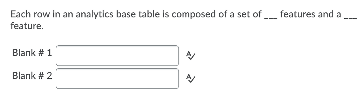 Each row in an analytics base table is composed of a set of __ features and a
feature.
Blank # 1
Blank # 2
