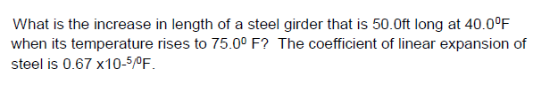 What is the increase in length of a steel girder that is 50.0ft long at 40.0°F
when its temperature rises to 75.0° F? The coefficient of linear expansion of
steel is 0.67 x10-5/ºF.
