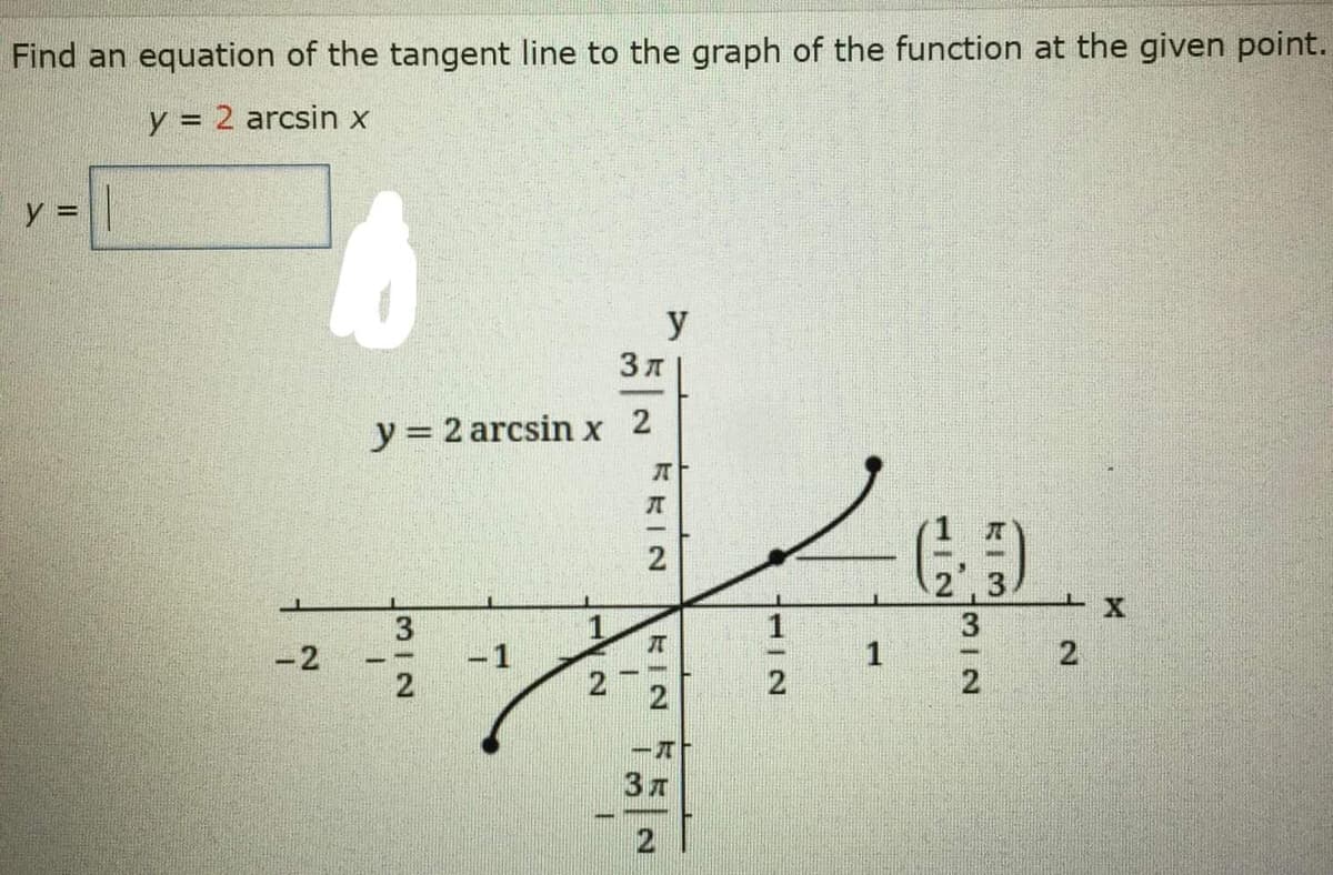 Find an equation of the tangent line to the graph of the function at the given point.
y = 2 arcsin x
y
3 A
y = 2 arcsin x 2
3
-1
2
-2
2.
ー元
2.
112
五五一2
2.
2)
II
