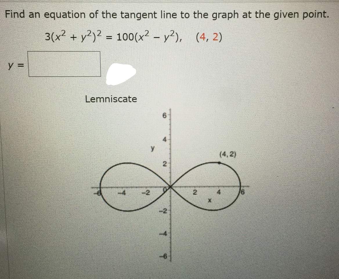 Find an equation of the tangent line to the graph at the given point.
3(x² + y?)? = 100(x² – y²), (4, 2)
y =
Lemniscate
6.
4
y
(4, 2)
-2
2.
2.
