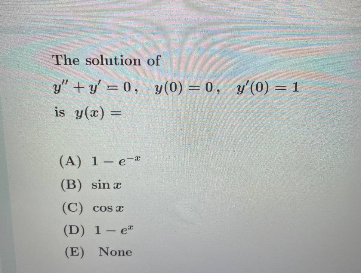 The solution of
y" + y' = 0, y (0) = 0, y'(0) = 1
is y(x) =
(А) 1 — е-
(B) sin x
(C) cos
(D) 1- e
(E) None

