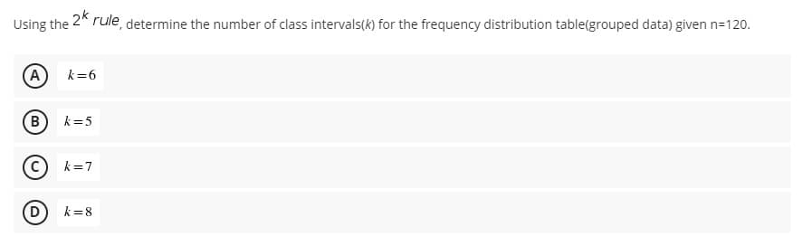 Using the 2* rule, determine the number of class intervals(k) for the frequency distribution table(grouped data) given n=120.
(A
k=6
(B
k=5
k=7
D
k=8
