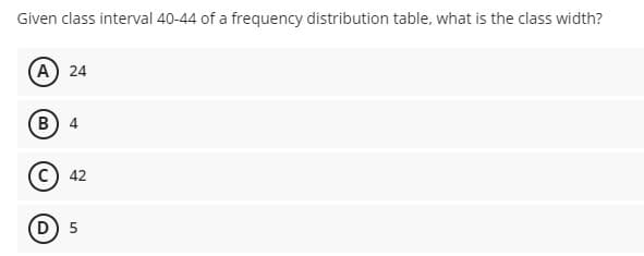 Given class interval 40-44 of a frequency distribution table, what is the class width?
A 24
B 4
42
D 5
