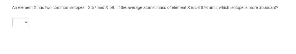 An element X has two common isotopes: X-57 and X-59. If the average atomic mass of element X is 58.876 amu, which isotope is more abundant?
