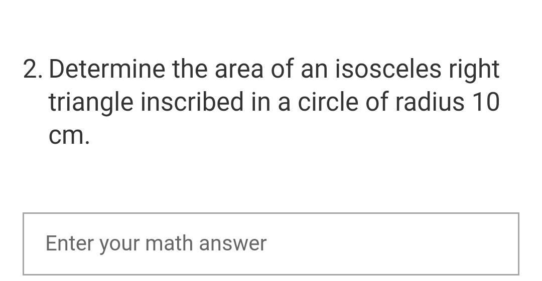 2. Determine the area of an isosceles right
triangle inscribed in a circle of radius 10
cm.
Enter your math answer