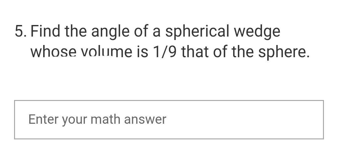 5. Find the angle of a spherical wedge
whose volume is 1/9 that of the sphere.
Enter your math answer