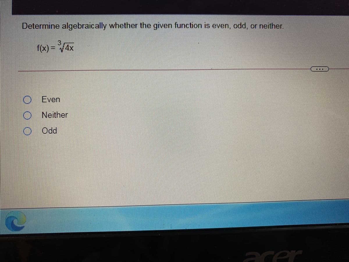 Determine algebraically whether the given function is even, odd, or neither
3.
f(x) = /4x
Even
O Neither
O.. Odd
acer

