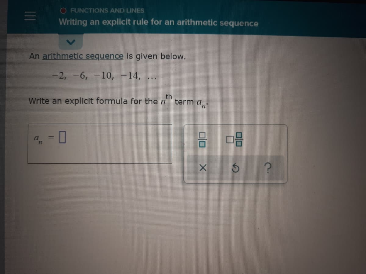 O FUNCTIONS AND LINES
Writing an explicit rule for an arithmetic sequence
An arithmetic sequence is given below.
-2, -6,-10, -14,
Write an explicit formula for the n
th
term dn
a = 0
