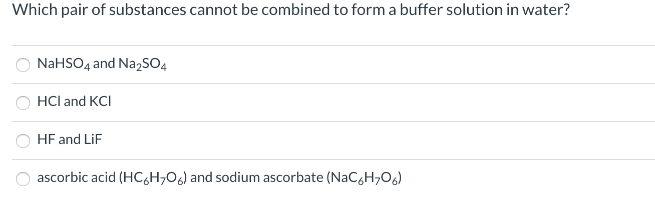 Which pair of substances cannot be combined to form a buffer solution in water?
NaHSO4 and Na,SO4
HCl and KCI
HF and LiF
ascorbic acid (HC,H;O6) and sodium ascorbate (NaC,H;O6)
