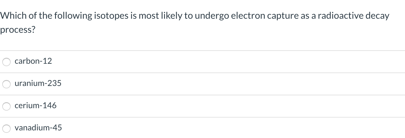 Which of the following isotopes is most likely to undergo electron capture as a radioactive decay
process?
carbon-12
uranium-235
cerium-146
vanadium-45
