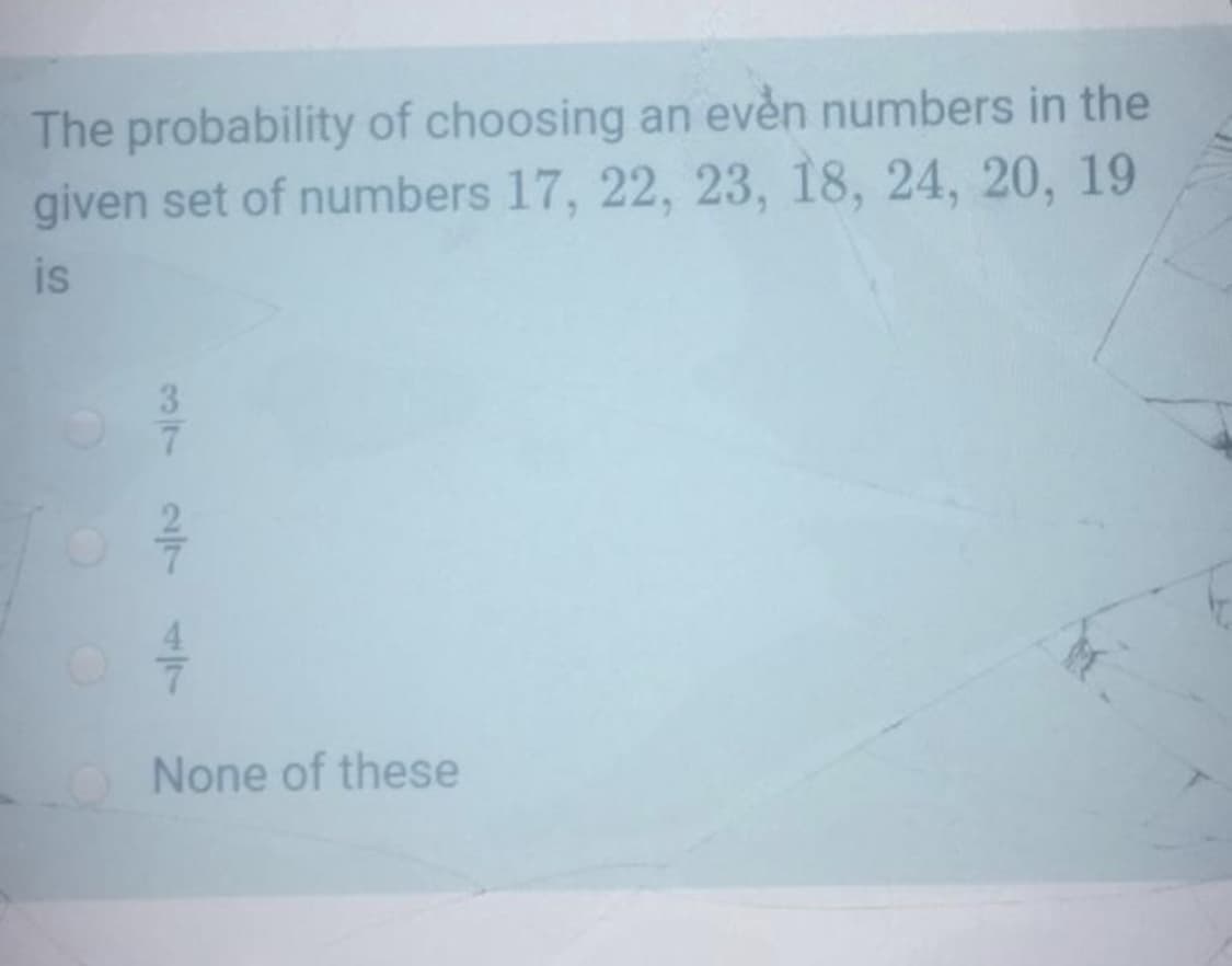 The probability of choosing an even numbers in the
given set of numbers 17, 22, 23, 18, 24, 20, 19
is
3
None of these
274/7
