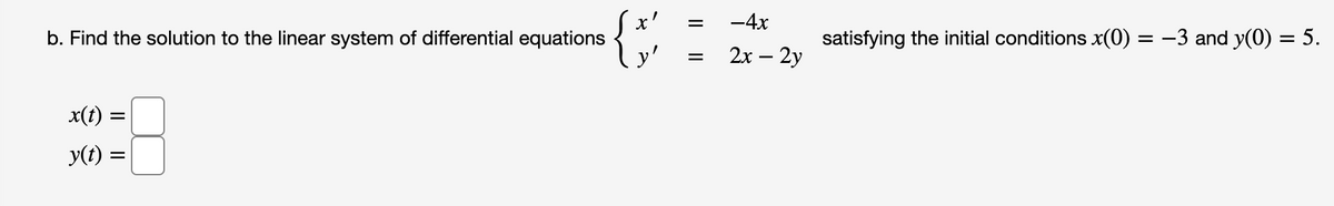 x'
b. Find the solution to the linear system of differential equations
y'
-4x
satisfying the initial conditions x(0) = –3 and y(0) = 5.
2x – 2y
x(t) =
y(t) =
I||

