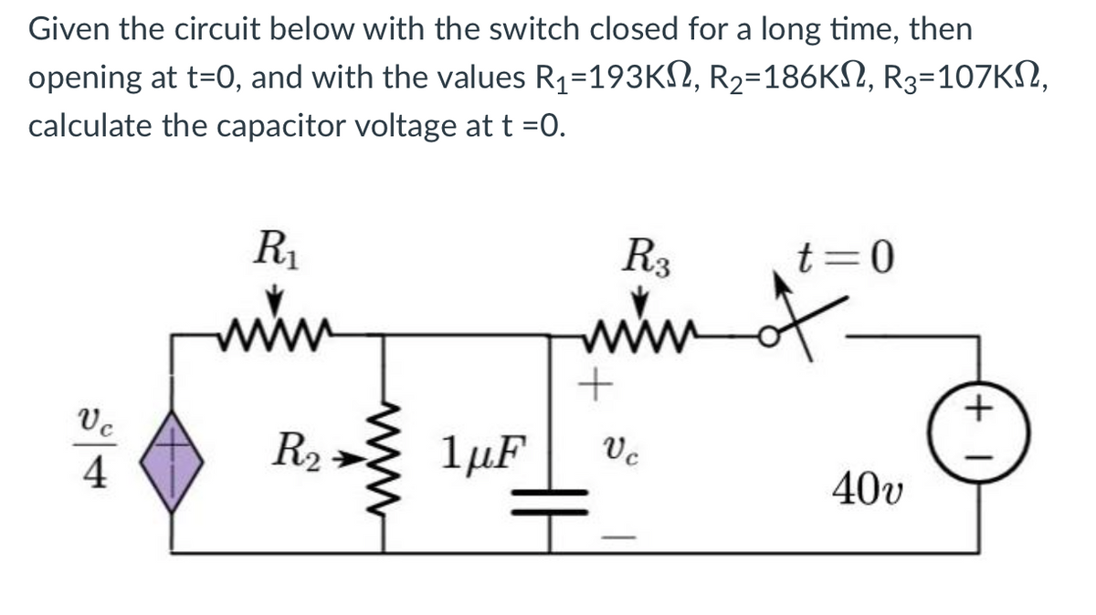Given the circuit below with the switch closed for a long time, then
opening at t=0, and with the values R₁=193KM, R₂=186KS, R3-107KS,
calculate the capacitor voltage at t =0.
Vc
4
R₁
www
R₂
1μF
R3
www
+
Vc
H
t=0
40υ
+1