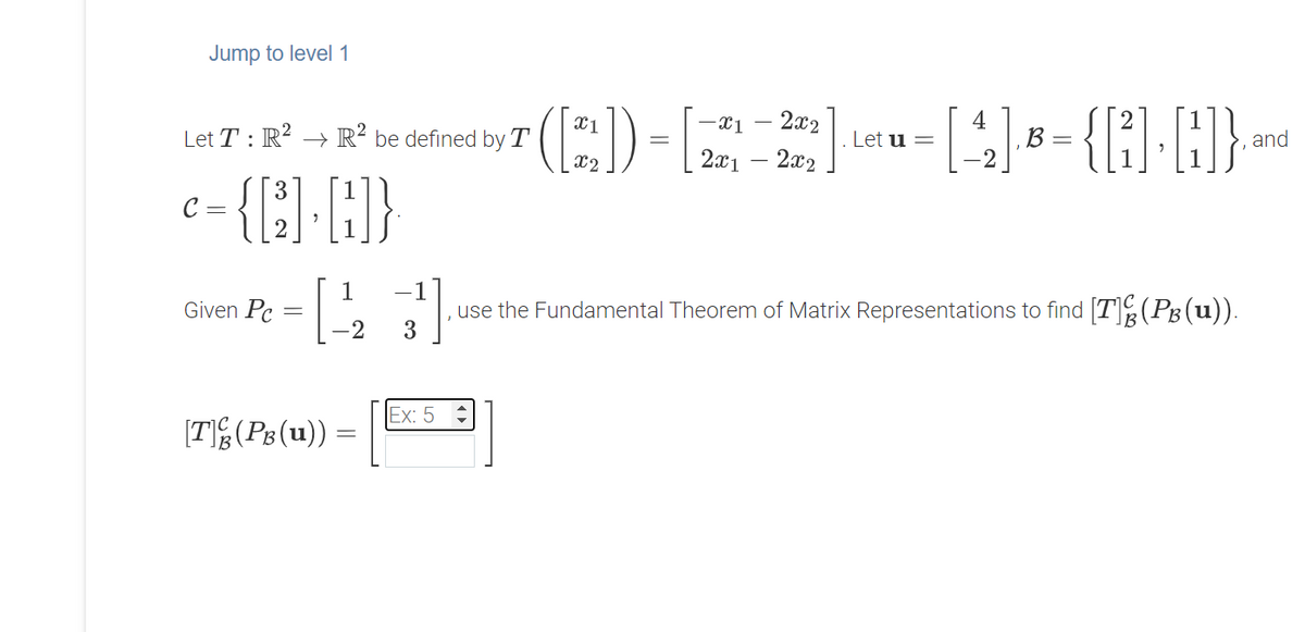 Jump to level 1
- 2x2
2x1 – 2x2
{{]-H}-
-x1
Let T : R
→ R² be defined by T
Let u =
B =
and
x2
3
C =
1
-1
use the Fundamental Theorem of Matrix Representations to find [T](PB(u)).
3
Given Pc
-2
Ex: 5
(TE(Ps (u)) =
