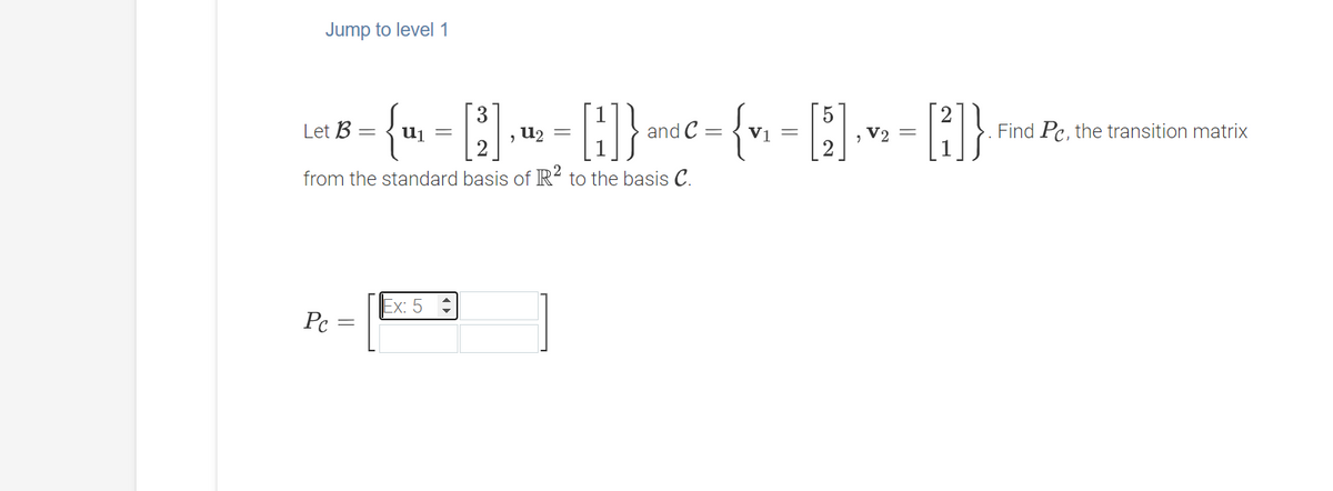 Jump to level 1
3
U2 =
Let B
and C =
V1 =
V2
Find Pc, the transition matrix
from the standard basis of R² to the basis C.
Pc
||
