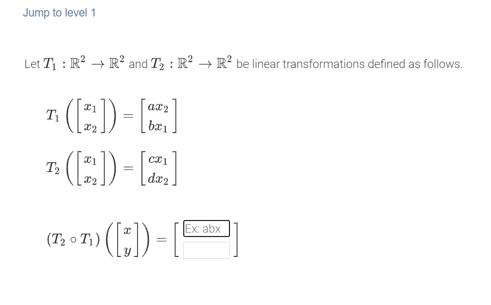 Jump to level 1
Let T1 : R² –→ R² and T2 : R² → R² be linear transformations defined as follows.
(:)=
x1
ax2
T1
X2
bæ1
7: (:)-A)
X1
T2
X2
dx2.
Ex: abx
(T2 o T1)
||
