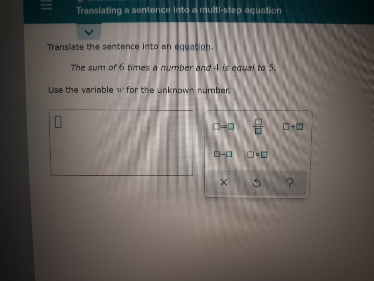 Translating a sentence into a multi-step equation
Translate the sentence into an equation.
The sum of 6 times a number and 4 is equal to 5.
Use the variable 1w for the unknown number.
ロ-0
