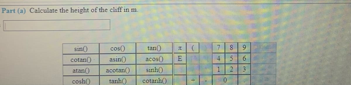 Part (a) Calculate the height of the cliff in m.
sin()
cos()
tan()
7.
9.
cotan()
asin()
acos()
E
4
6
atan()
acotan()
sinh()
1
3.
cosh()
tanh()
cotanh()
0.
