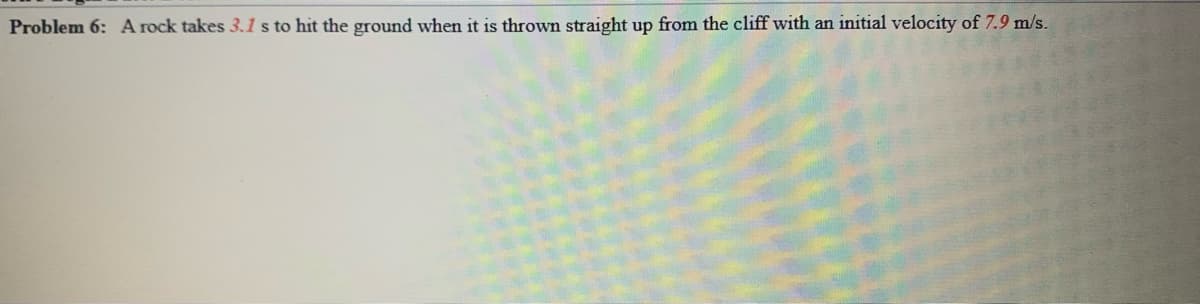 Problem 6: A rock takes 3.1 s to hit the ground when it is thrown straight up from the cliff with an initial velocity of 7.9 m/s.
