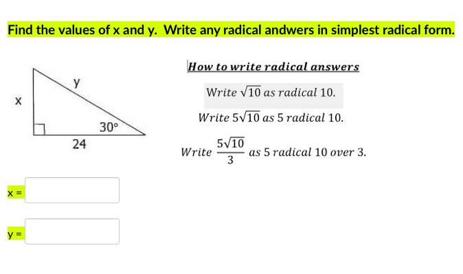 Find the values of x and y. Write any radical andwers in simplest radical form.
How to write radical answers
Write V10 as radical 10.
Write 5V10 as 5 radical 10.
30°
24
5V10
Write
as 5 radical 10 over 3.
3
X =
y =
