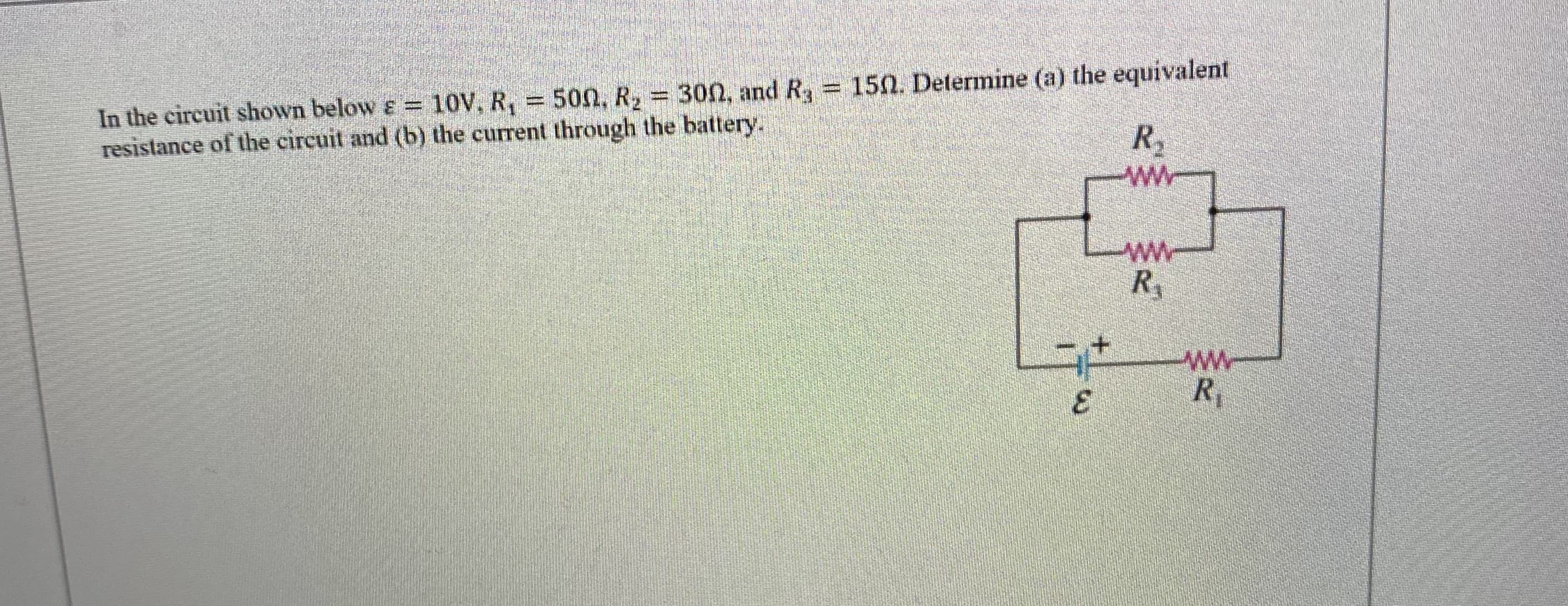 150. Determine (a) the equivalent
In the circuit shown below & = 10V, R, = 50n, R2
resistance of the circuit and (b) the current through the battery.
= 300, and R
R,
wW-
ww-
R,
ww-
3.
R,
