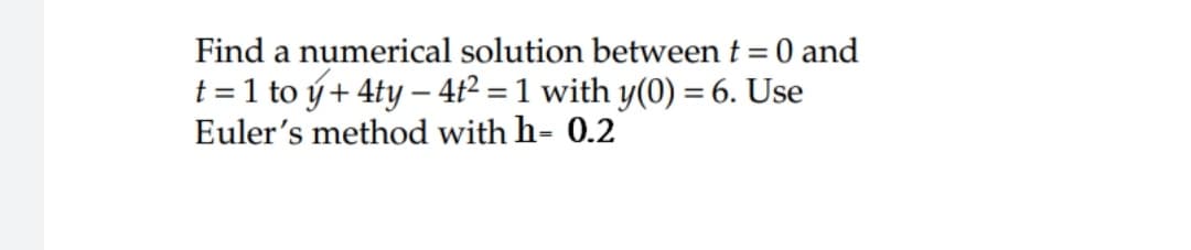 Find a numerical solution between t = 0 and
t = 1 to ý+ 4ty – 4t2 = 1 with y(0) = 6. Use
Euler's method with h= 0.2
