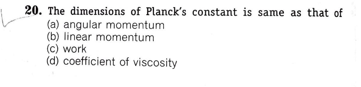 20. The dimensions of Planck's constant is same as that of
(a) angular momentum
(b) linear momentum
(c) work
(d) coefficient of viscosity
