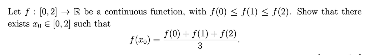 Let ƒ [0, 2] → R be a continuous function, with ƒ(0) ≤ f(1) ≤ f(2). Show that there
exists xo € [0, 2] such that
ƒ(0) + ƒ(1) + ƒ(2)
f(xo)
3
=