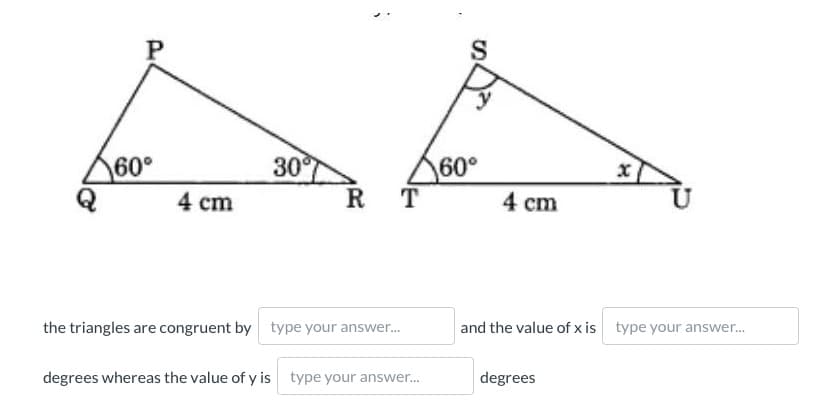 S
60°
30
60°
4 cm
R
T
4 cm
the triangles are congruent by type your answer.
and the value of x is type your answer.
degrees whereas the value of y is type your answer.
degrees
