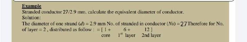 Example
Stranded conductor 27/2.9 mm. calculate the equivalent diameter of conductor.
Solution:
The diameter of one strand (d) = 2.9 mm No. of stranded in conductor (Ns) = 27 Therefore for No.
of layer = 2, distributed as follow: = [1 +
6+
core
1st layer
12]
2nd layer